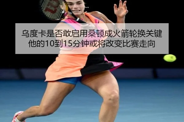 乌度卡是否敢启用桑顿成火箭轮换关键 他的10到15分钟或将改变比赛走向 - bandao