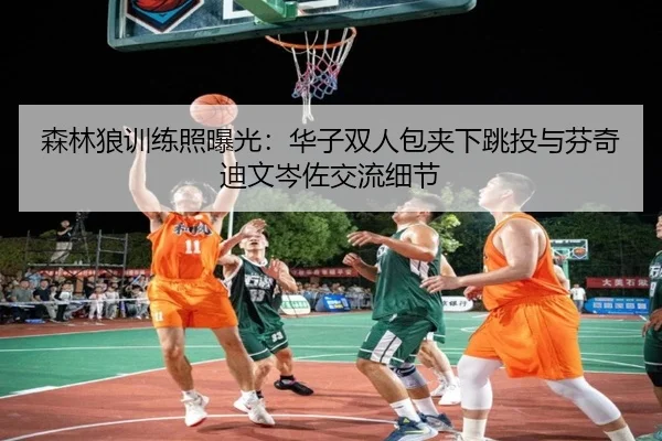森林狼训练照曝光：华子双人包夹下跳投与芬奇迪文岑佐交流细节 - bandao