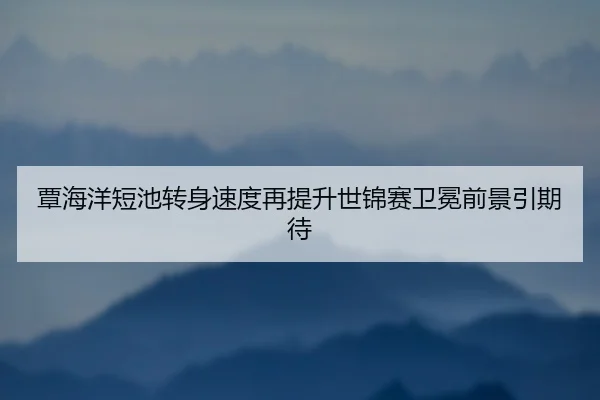 覃海洋短池转身速度再提升世锦赛卫冕前景引期待 - bandao